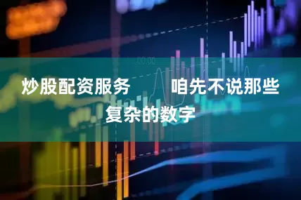 炒股配资服务        咱先不说那些复杂的数字