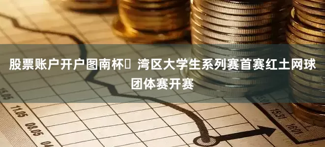 股票账户开户图南杯・湾区大学生系列赛首赛红土网球团体赛开赛