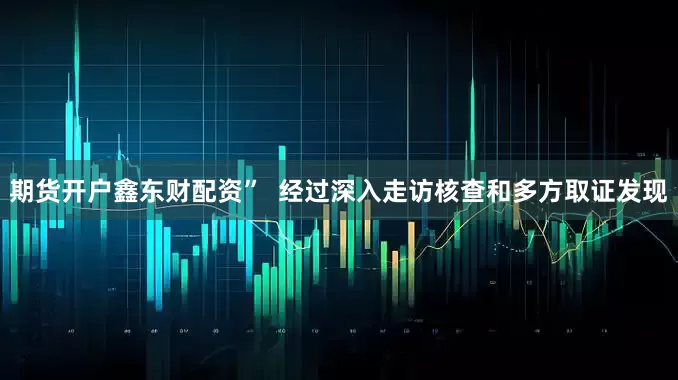 期货开户鑫东财配资”  经过深入走访核查和多方取证发现
