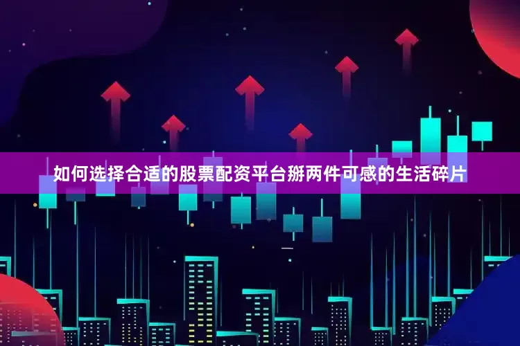 如何选择合适的股票配资平台掰两件可感的生活碎片