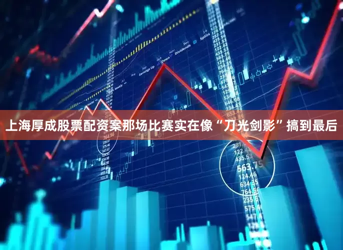 上海厚成股票配资案那场比赛实在像“刀光剑影”搞到最后