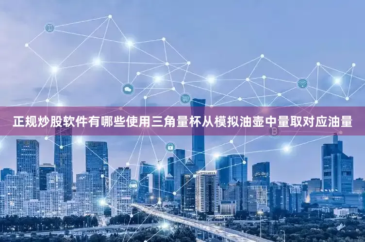 正规炒股软件有哪些使用三角量杯从模拟油壶中量取对应油量