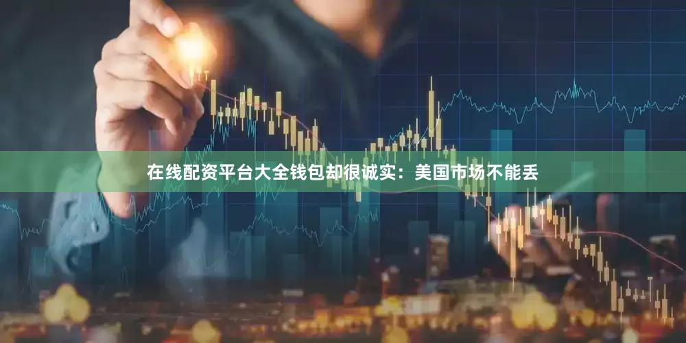 在线配资平台大全钱包却很诚实：美国市场不能丢