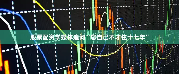 股票配资学媒体追问“您自己不才住十七年”