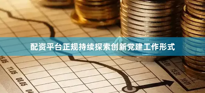 配资平台正规持续探索创新党建工作形式