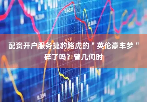 配资开户服务捷豹路虎的＂英伦豪车梦＂碎了吗？曾几何时