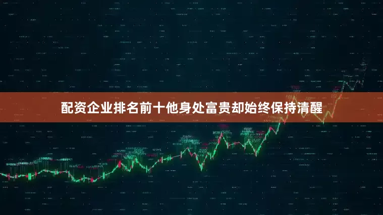 配资企业排名前十他身处富贵却始终保持清醒