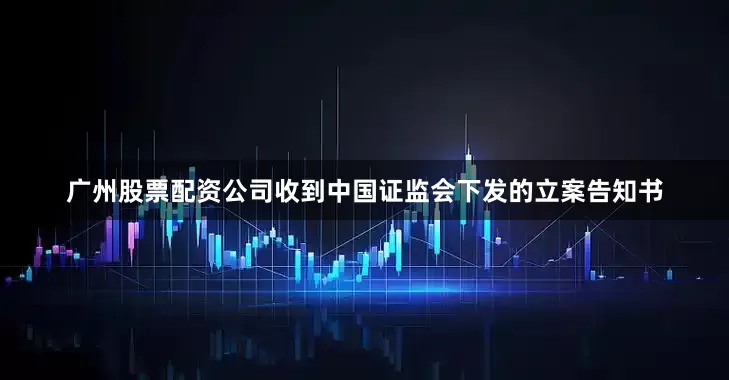 广州股票配资公司收到中国证监会下发的立案告知书