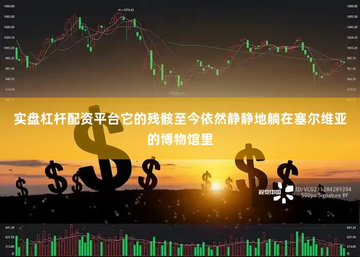 实盘杠杆配资平台它的残骸至今依然静静地躺在塞尔维亚的博物馆里