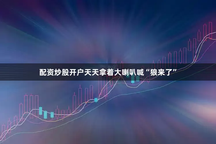 配资炒股开户天天拿着大喇叭喊“狼来了”
