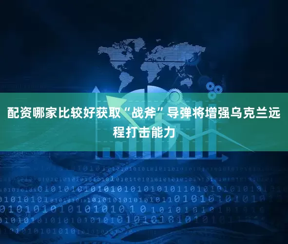 配资哪家比较好获取“战斧”导弹将增强乌克兰远程打击能力
