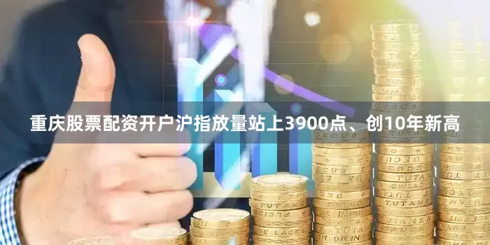 重庆股票配资开户沪指放量站上3900点、创10年新高