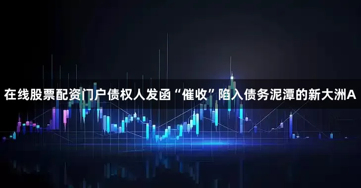 在线股票配资门户　　债权人发函“催收”　　陷入债务泥潭的新大洲A