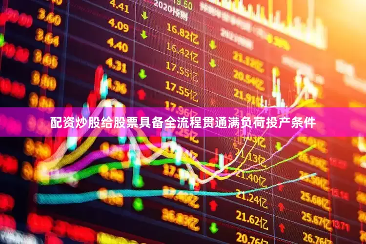 配资炒股给股票具备全流程贯通满负荷投产条件