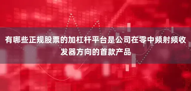 有哪些正规股票的加杠杆平台是公司在零中频射频收发器方向的首款产品