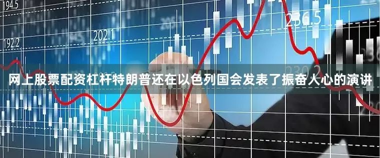 网上股票配资杠杆特朗普还在以色列国会发表了振奋人心的演讲