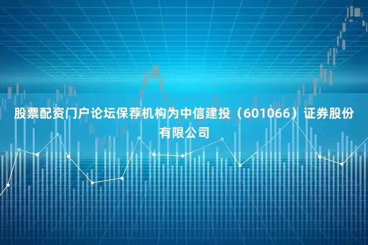 股票配资门户论坛保荐机构为中信建投（601066）证券股份有限公司