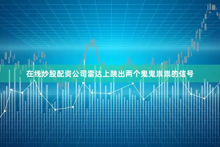 在线炒股配资公司雷达上跳出两个鬼鬼祟祟的信号