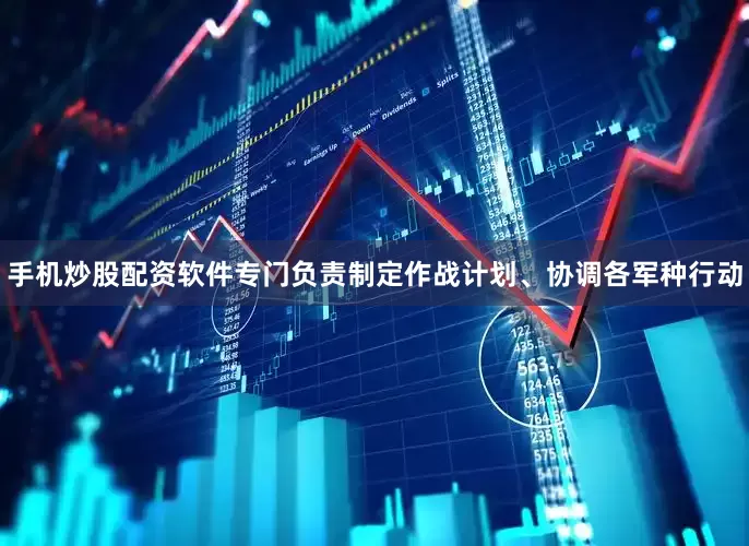 手机炒股配资软件专门负责制定作战计划、协调各军种行动