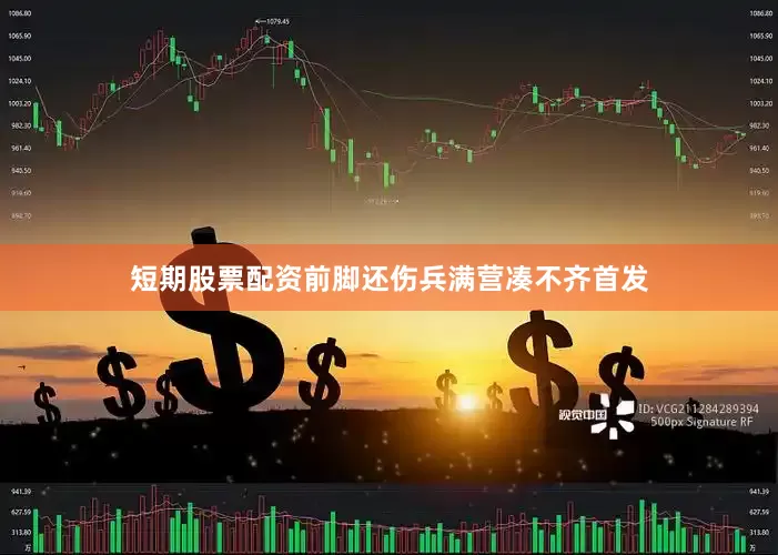 短期股票配资前脚还伤兵满营凑不齐首发