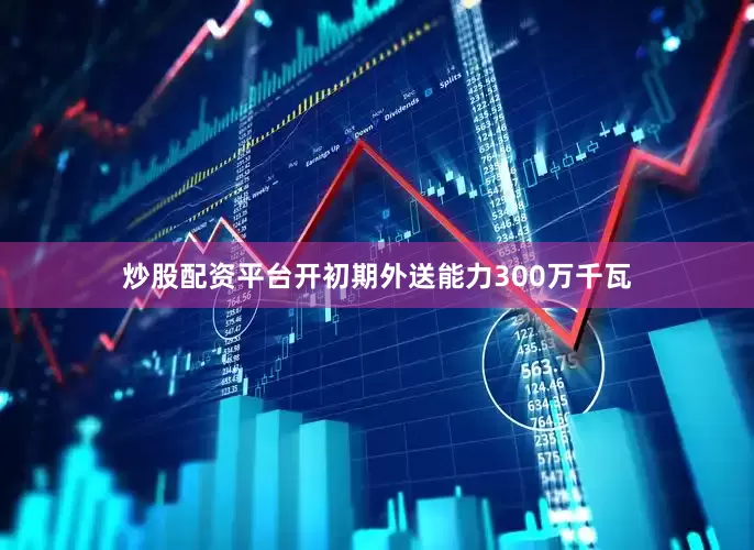 炒股配资平台开初期外送能力300万千瓦