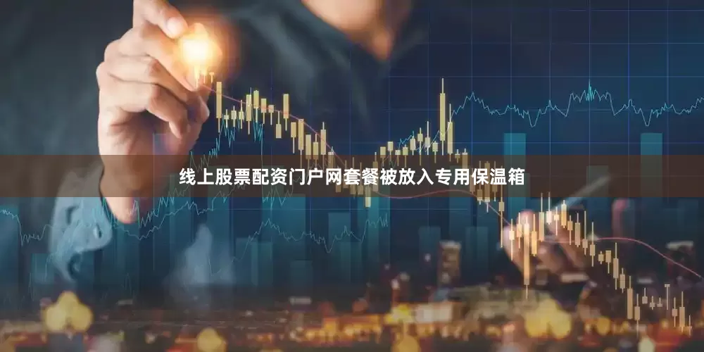 线上股票配资门户网套餐被放入专用保温箱