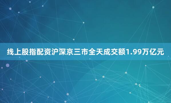 线上股指配资沪深京三市全天成交额1.99万亿元
