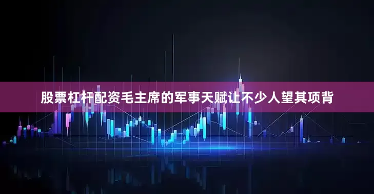 股票杠杆配资毛主席的军事天赋让不少人望其项背