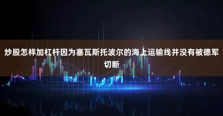 炒股怎样加杠杆因为塞瓦斯托波尔的海上运输线并没有被德军切断