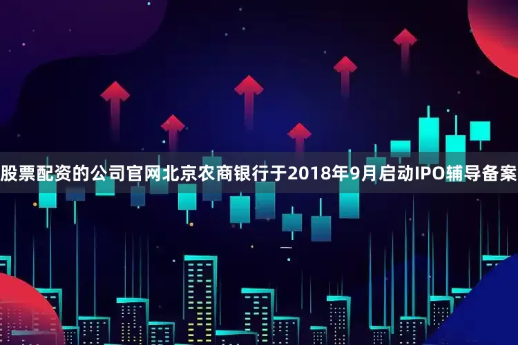 股票配资的公司官网北京农商银行于2018年9月启动IPO辅导备案
