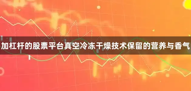 加杠杆的股票平台真空冷冻干燥技术保留的营养与香气