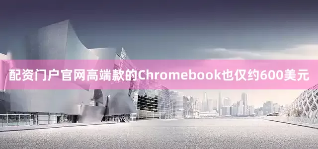 配资门户官网高端款的Chromebook也仅约600美元