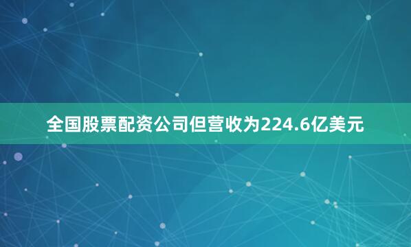 全国股票配资公司但营收为224.6亿美元