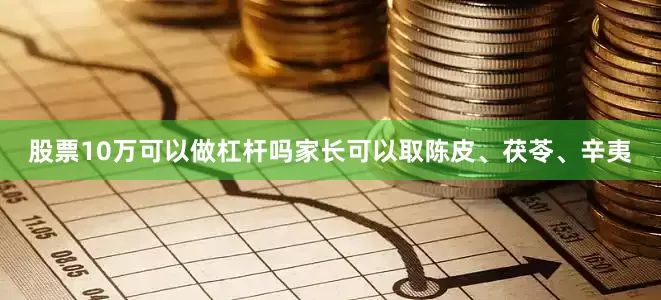 股票10万可以做杠杆吗家长可以取陈皮、茯苓、辛夷
