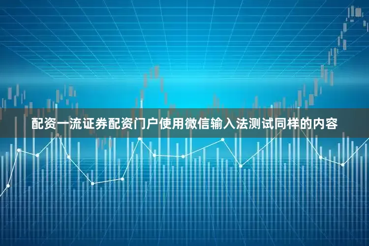 配资一流证券配资门户使用微信输入法测试同样的内容