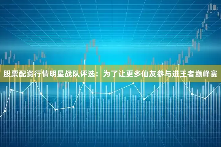 股票配资行情明星战队评选：为了让更多仙友参与进王者巅峰赛