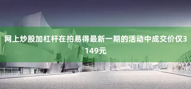 网上炒股加杠杆在拍易得最新一期的活动中成交价仅3149元