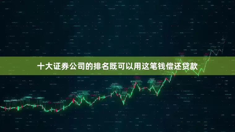 十大证券公司的排名既可以用这笔钱偿还贷款