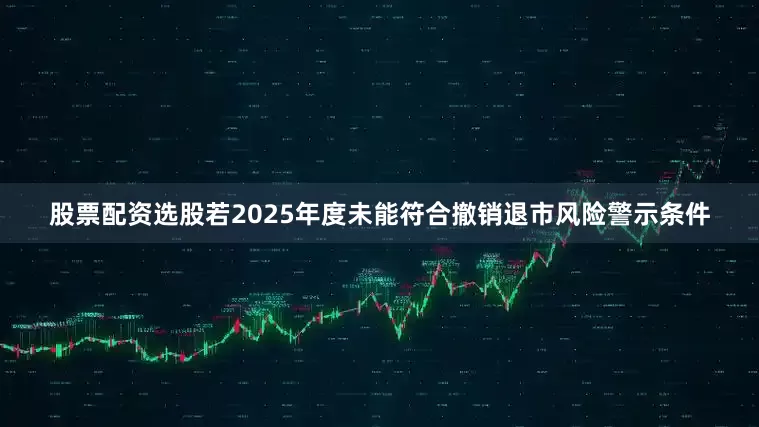 股票配资选股若2025年度未能符合撤销退市风险警示条件