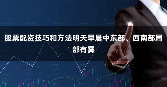 股票配资技巧和方法明天早晨中东部、西南部局部有雾