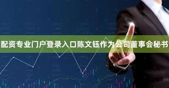 配资专业门户登录入口陈文钰作为公司董事会秘书