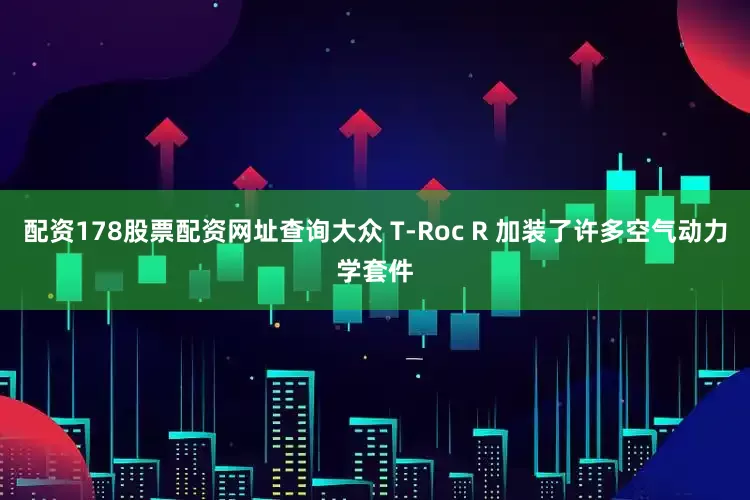 配资178股票配资网址查询大众 T-Roc R 加装了许多空气动力学套件