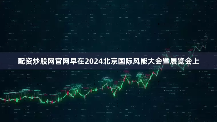 配资炒股网官网早在2024北京国际风能大会暨展览会上