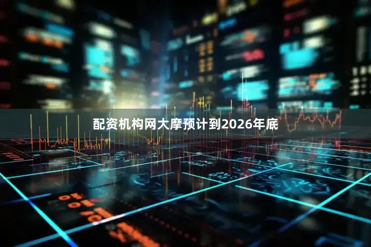 配资机构网大摩预计到2026年底