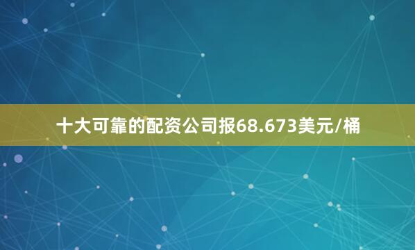 十大可靠的配资公司报68.673美元/桶