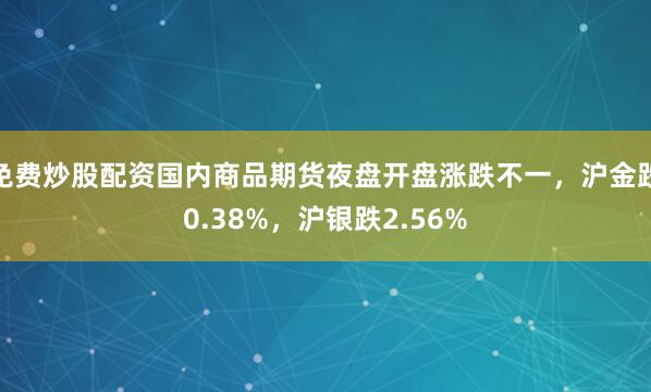 免费炒股配资国内商品期货夜盘开盘涨跌不一，沪金跌0.38%，沪银跌2.56%