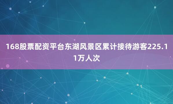 168股票配资平台东湖风景区累计接待游客225.11万人次