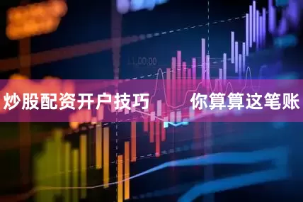 炒股配资开户技巧        你算算这笔账