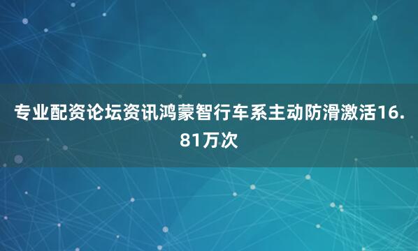 专业配资论坛资讯鸿蒙智行车系主动防滑激活16.81万次