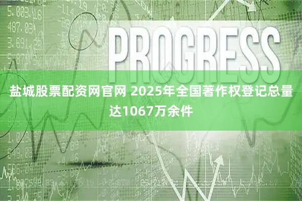 盐城股票配资网官网 2025年全国著作权登记总量达1067万余件